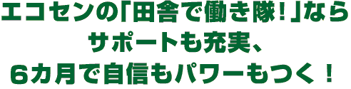 エコセンの「田舎で働き隊！」ならサポートも充実、 6カ月で自信もパワーもつく！
